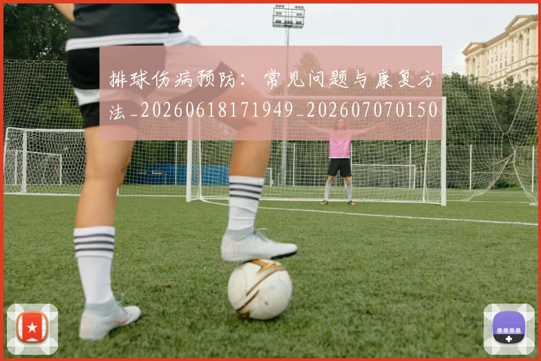 排球伤病预防：常见问题与康复方法_20260618171949_20260707015026_20260723183202