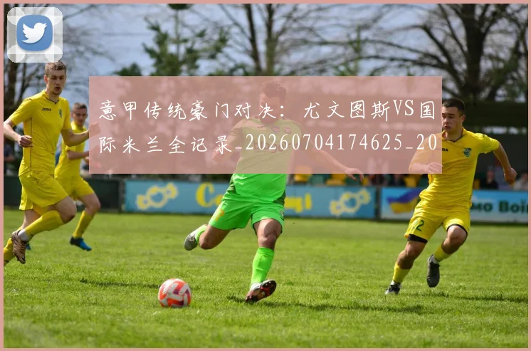 意甲传统豪门对决：尤文图斯VS国际米兰全记录_20260704174625_20260723174007