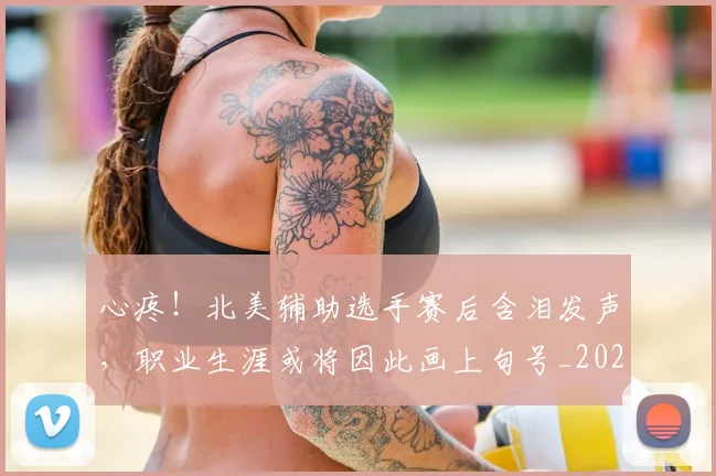 心疼!北美辅助选手赛后含泪发声,职业生涯或将因此画上句号_20260704173951