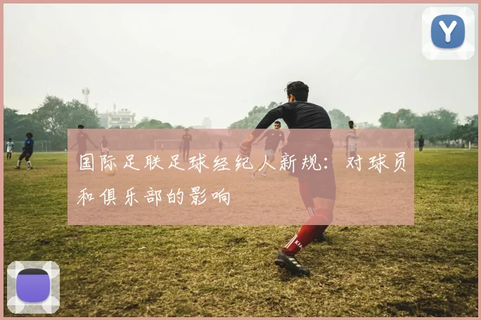 国际足联足球经纪人新规：对球员和俱乐部的影响