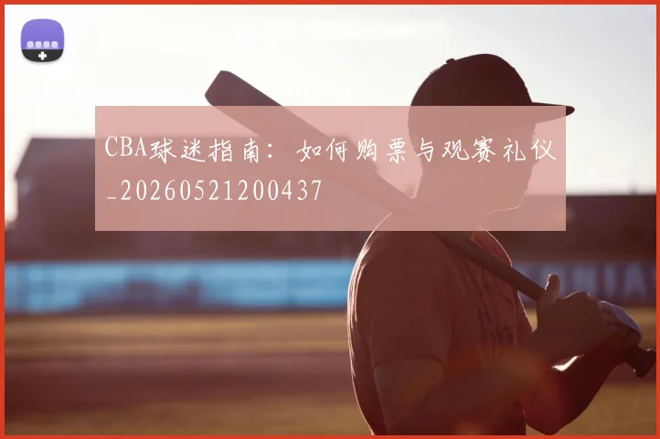 CBA球迷指南：如何购票与观赛礼仪_20260521200437