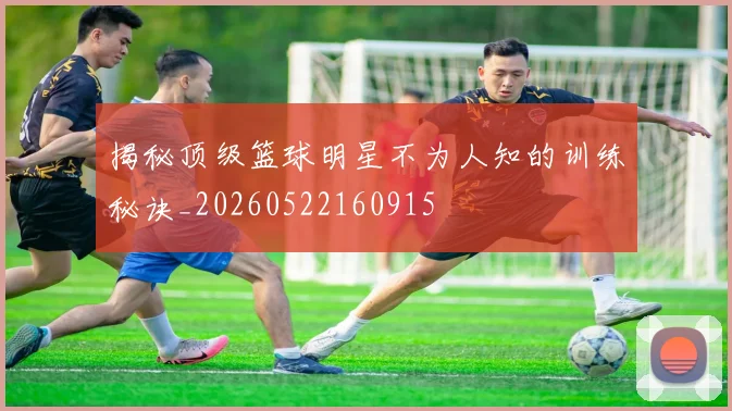 揭秘顶级篮球明星不为人知的训练秘诀_20260522160915