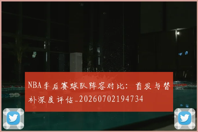 NBA季后赛球队阵容对比:首发与替补深度评估_20260702194734