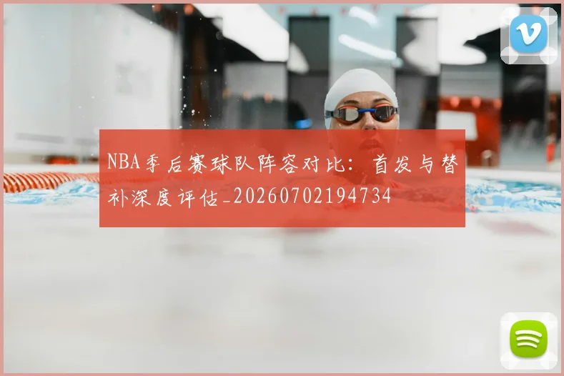 NBA季后赛球队阵容对比：首发与替补深度评估_20260702194734