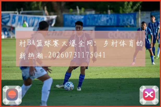 村BA篮球赛火爆全网：乡村体育的新热潮_20260731175041