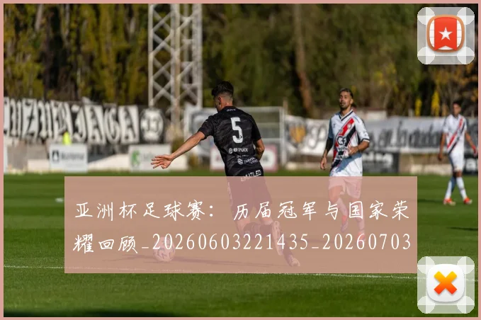 亚洲杯足球赛：历届冠军与国家荣耀回顾_20260603221435_20260703211447