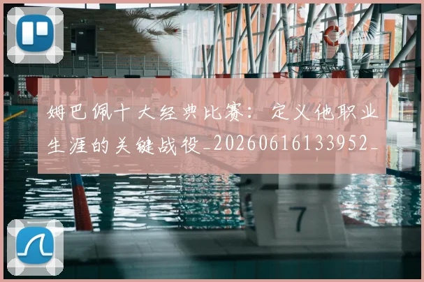 姆巴佩十大经典比赛:定义他职业生涯的关键战役_20260616133952_20260703231345_20260720185007
