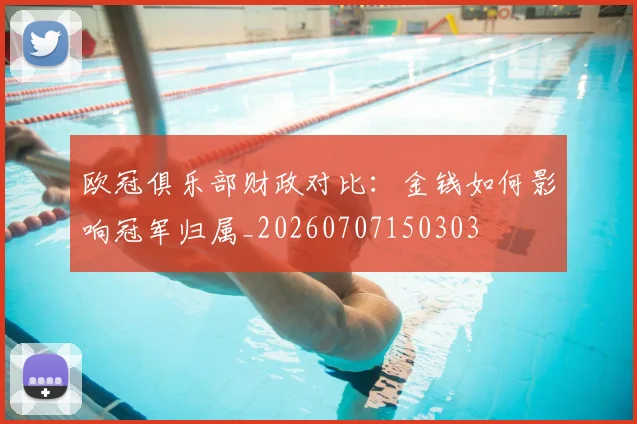 欧冠俱乐部财政对比：金钱如何影响冠军归属_20260707150303