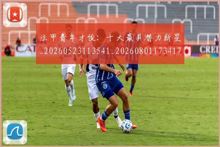法甲青年才俊：十大最具潜力新星_20260523113541_20260801173417