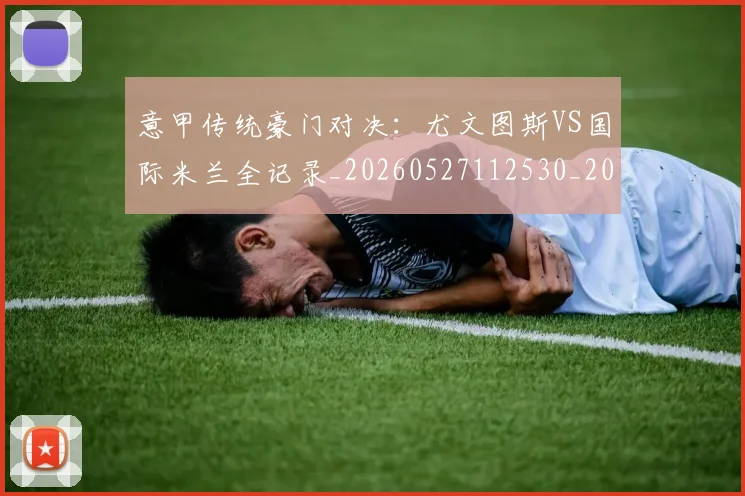 意甲传统豪门对决：尤文图斯VS国际米兰全记录_20260527112530_20260723174003