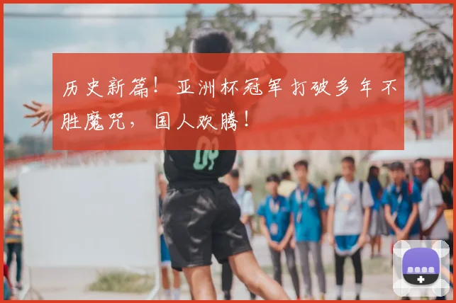 历史新篇!亚洲杯冠军打破多年不胜魔咒,国人欢腾!