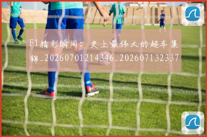 F1精彩瞬间：史上最伟大的超车集锦_20260701214346_20260713233709