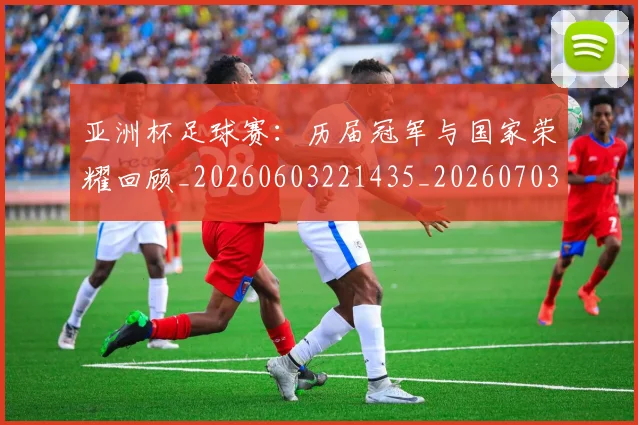 亚洲杯足球赛：历届冠军与国家荣耀回顾_20260603221435_20260703211447