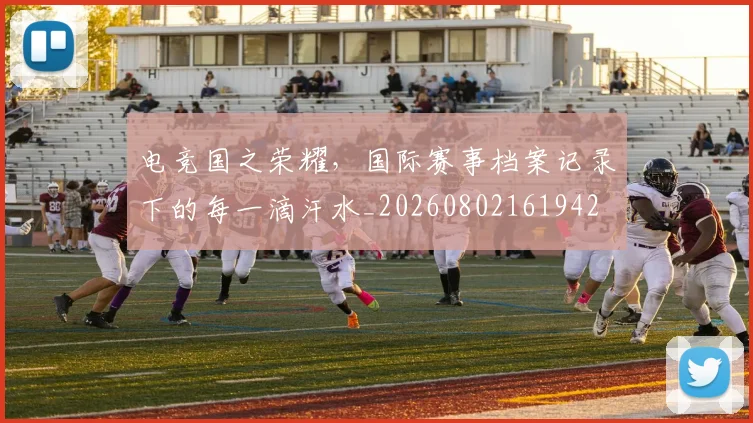 电竞国之荣耀，国际赛事档案记录下的每一滴汗水_20260802161942