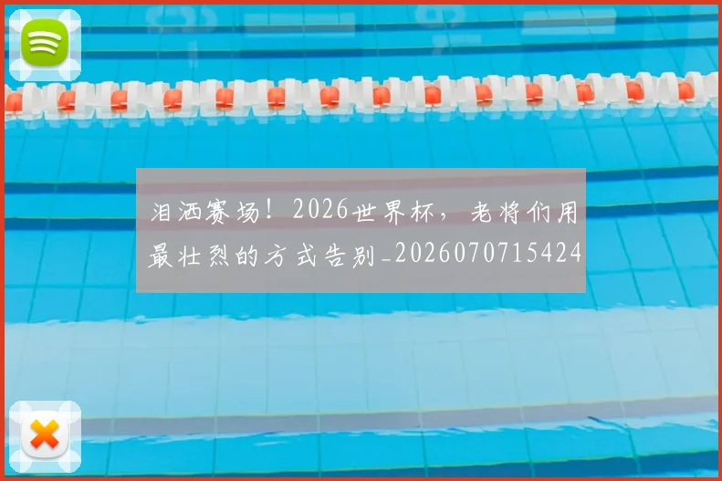 泪洒赛场！2026世界杯，老将们用最壮烈的方式告别_20260707154244