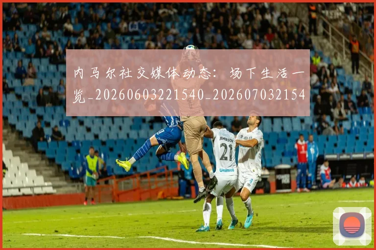 内马尔社交媒体动态：场下生活一览_20260603221540_20260703215425_20260718005247