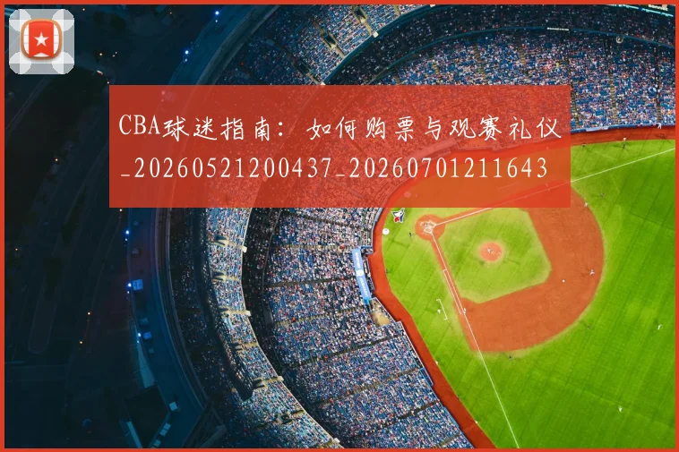 CBA球迷指南：如何购票与观赛礼仪_20260521200437_20260701211643_20260712045905