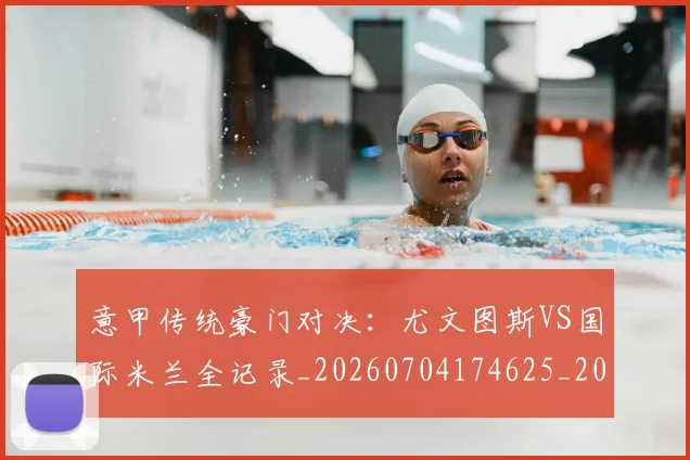 意甲传统豪门对决：尤文图斯VS国际米兰全记录_20260704174625_20260723174007