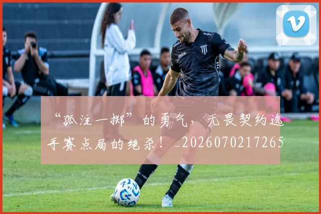 “孤注一掷”的勇气,无畏契约选手赛点局的绝杀!_20260702172650