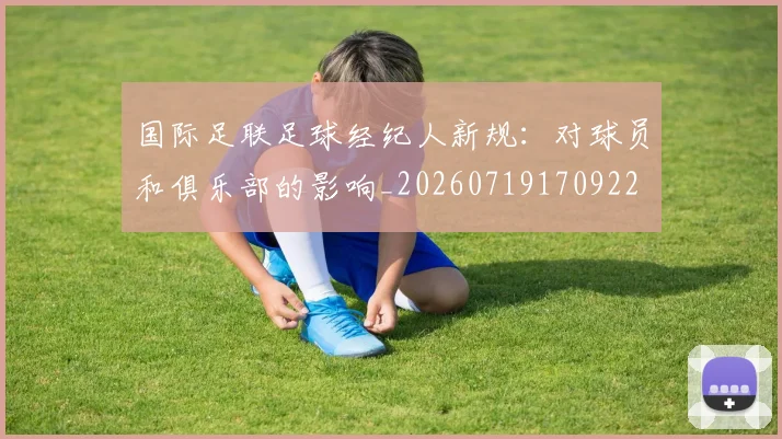 国际足联足球经纪人新规：对球员和俱乐部的影响_20260719170922