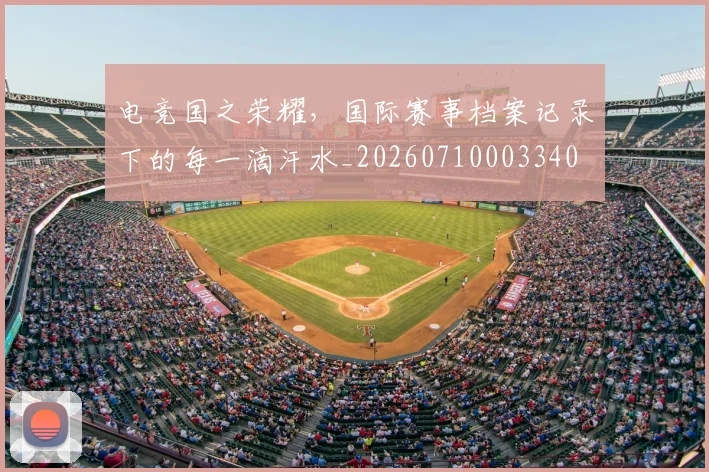 电竞国之荣耀，国际赛事档案记录下的每一滴汗水_20260710003340
