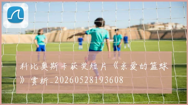 科比奥斯卡获奖短片《亲爱的篮球》赏析_20260528193608