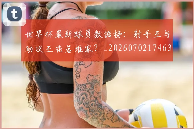 世界杯最新球员数据榜:射手王与助攻王花落谁家?_20260702174637