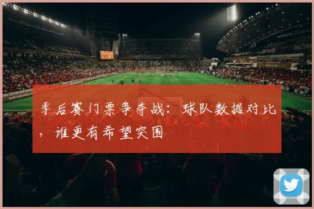 季后赛门票争夺战：球队数据对比，谁更有希望突围