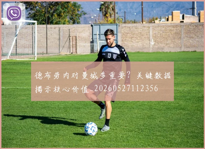 德布劳内对曼城多重要？关键数据揭示核心价值_20260527112356