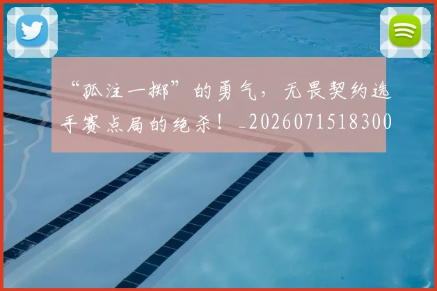 “孤注一掷”的勇气，无畏契约选手赛点局的绝杀！_20260715183007