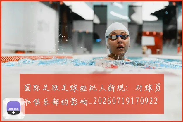 国际足联足球经纪人新规：对球员和俱乐部的影响_20260719170922