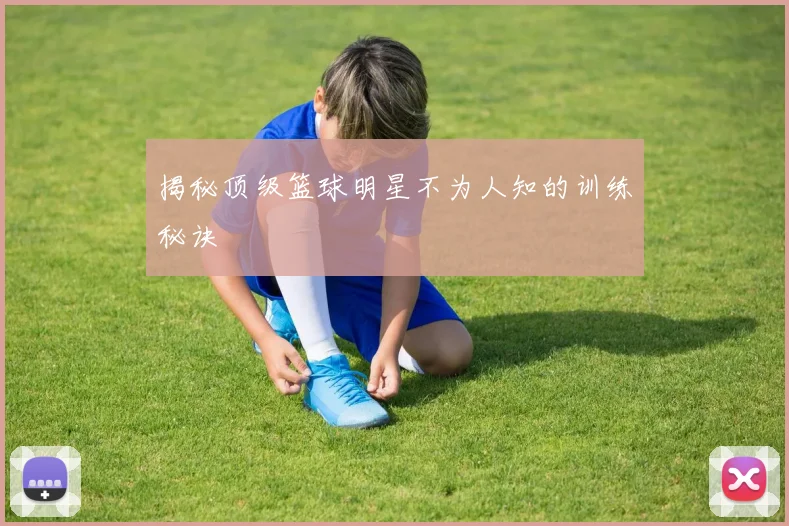揭秘顶级篮球明星不为人知的训练秘诀