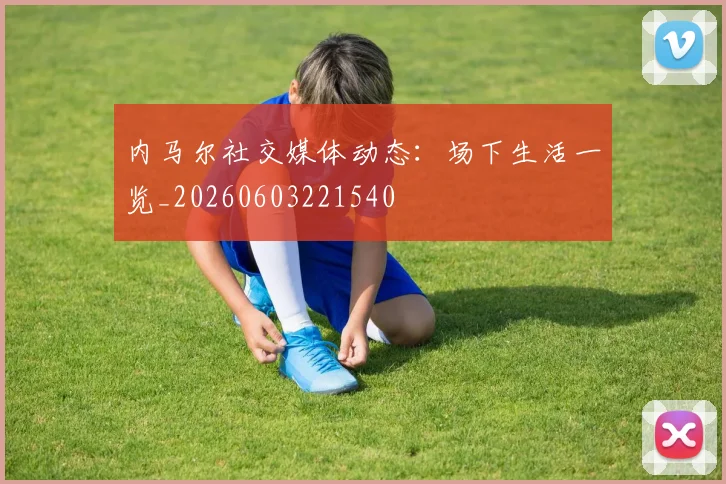 内马尔社交媒体动态：场下生活一览_20260603221540