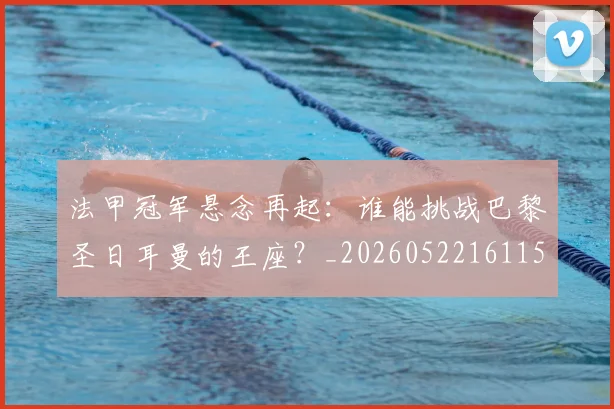 法甲冠军悬念再起：谁能挑战巴黎圣日耳曼的王座？_20260522161152_20260801171525