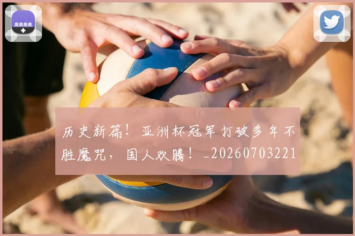 历史新篇!亚洲杯冠军打破多年不胜魔咒,国人欢腾!_20260703221227