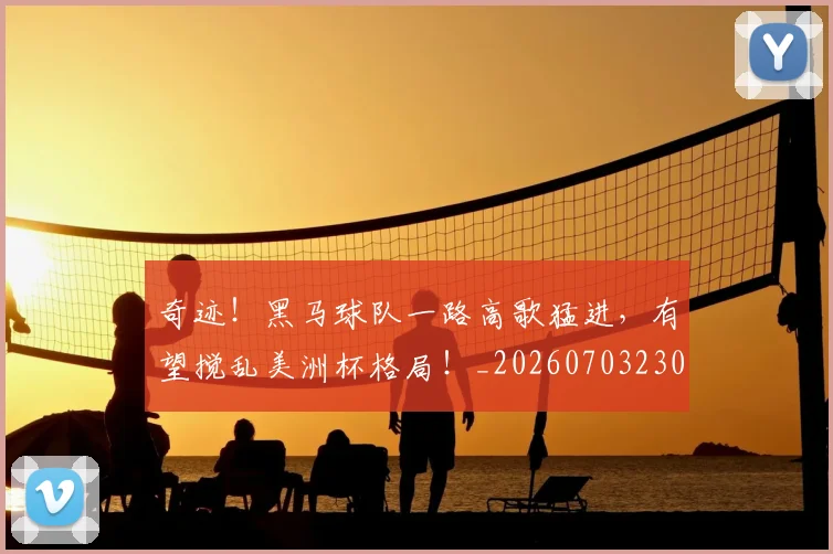 奇迹!黑马球队一路高歌猛进,有望搅乱美洲杯格局!_20260703230034