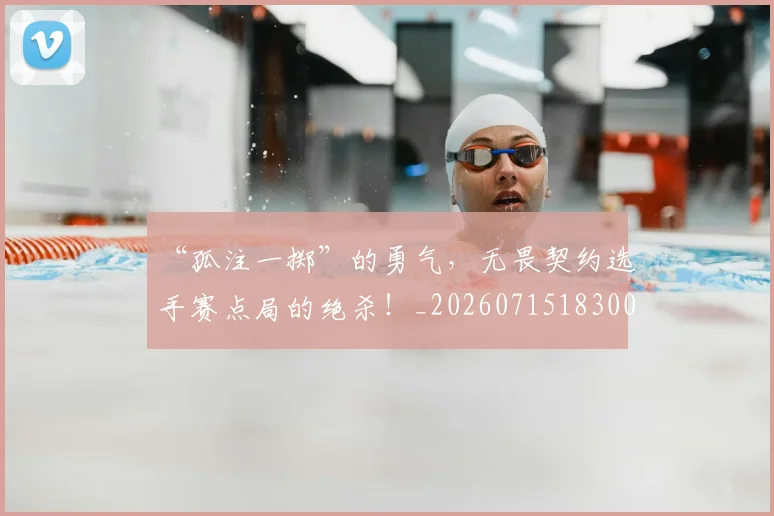“孤注一掷”的勇气，无畏契约选手赛点局的绝杀！_20260715183007