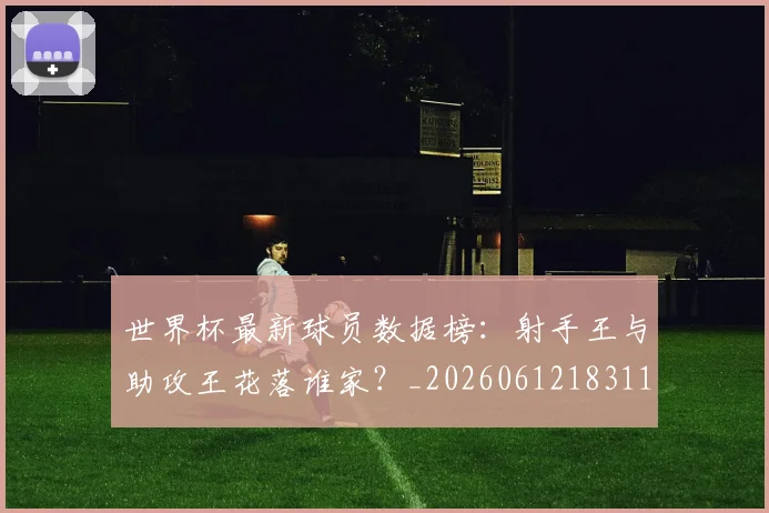 世界杯最新球员数据榜：射手王与助攻王花落谁家？_20260612183118_20260702174641_20260715192204