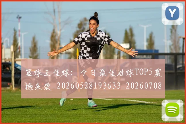 篮球五佳球：今日最佳进球TOP5震撼来袭_20260528193633_20260708195735