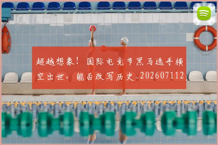 超越想象！国际电竞节黑马选手横空出世，能否改写历史_20260711204317