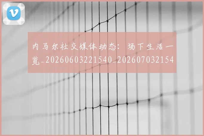 内马尔社交媒体动态：场下生活一览_20260603221540_20260703215425_20260718005247