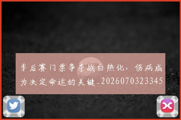 季后赛门票争夺战白热化，伤病成为决定命运的关键_20260703233455_20260720193243