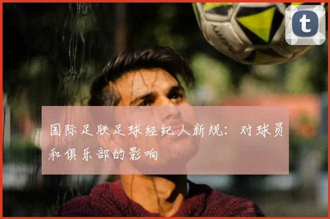 国际足联足球经纪人新规：对球员和俱乐部的影响