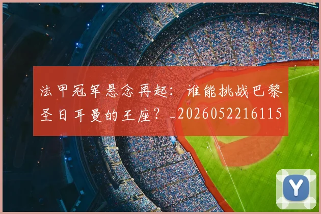 法甲冠军悬念再起：谁能挑战巴黎圣日耳曼的王座？_20260522161152