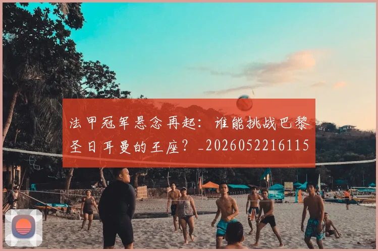 法甲冠军悬念再起:谁能挑战巴黎圣日耳曼的王座?_20260522161152_20260801171525