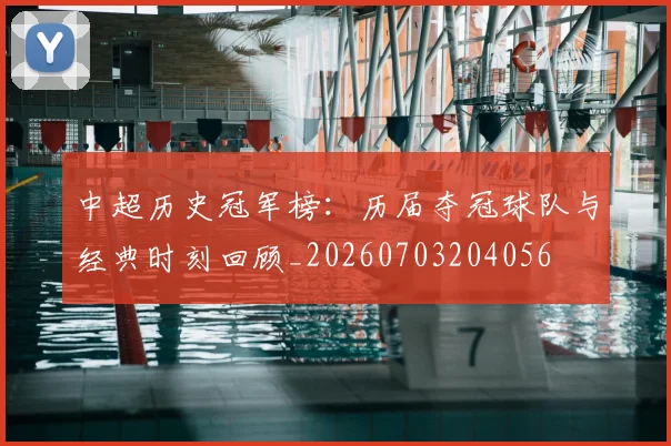 中超历史冠军榜：历届夺冠球队与经典时刻回顾_20260703204056