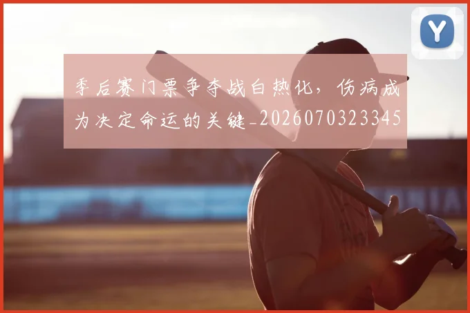季后赛门票争夺战白热化,伤病成为决定命运的关键_20260703233455_20260720193243