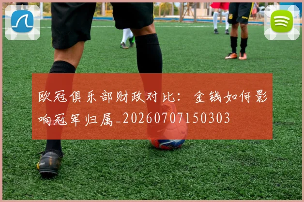 欧冠俱乐部财政对比:金钱如何影响冠军归属_20260707150303