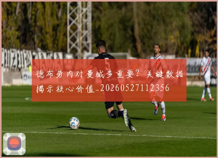 德布劳内对曼城多重要？关键数据揭示核心价值_20260527112356
