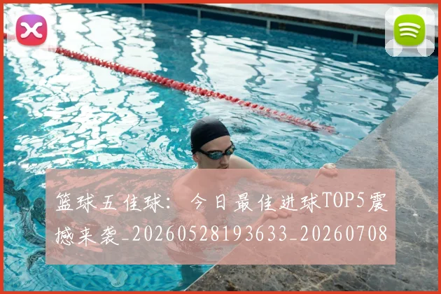 篮球五佳球:今日最佳进球TOP5震撼来袭_20260528193633_20260708195735